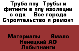 Труба ппу. Трубы и фитинги в ппу изоляции с одк. - Все города Строительство и ремонт » Материалы   . Ямало-Ненецкий АО,Лабытнанги г.